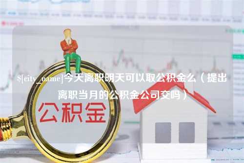 黄南今天离职明天可以取公积金么（提出离职当月的公积金公司交吗）