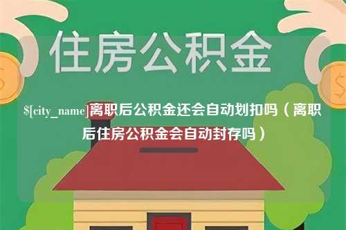 黄南离职后公积金还会自动划扣吗（离职后住房公积金会自动封存吗）