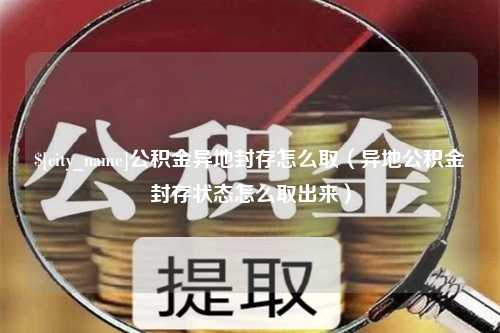 黄南公积金异地封存怎么取（异地公积金封存状态怎么取出来）