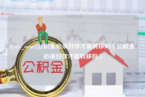 黄南公积金必须封存才能转移吗（公积金必须封存才能转移吗）