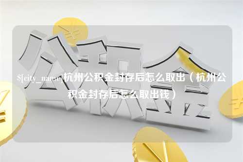 黄南杭州公积金封存后怎么取出（杭州公积金封存后怎么取出钱）