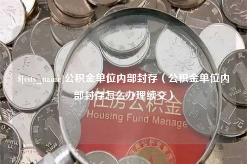 黄南公积金单位内部封存（公积金单位内部封存怎么办理续交）