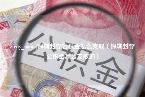 黄南深圳封存公积金怎么支取（深圳封存公积金怎么支取的）