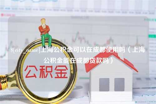 黄南上海公积金可以在成都使用吗（上海公积金能在成都贷款吗）