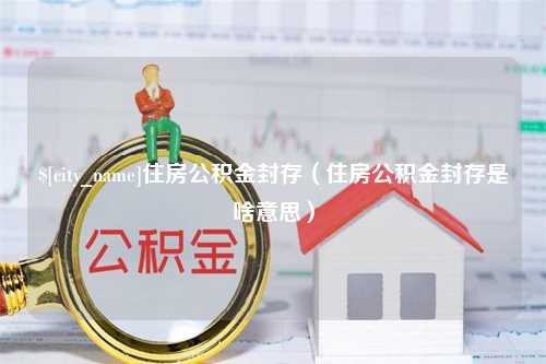 黄南住房公积金封存（住房公积金封存是啥意思）