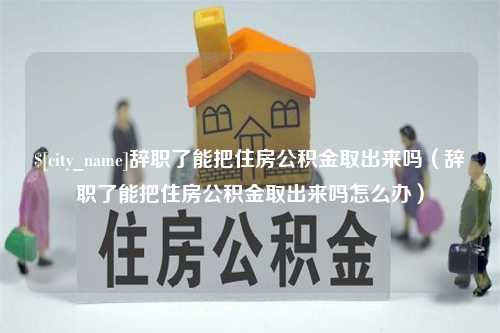 黄南辞职了能把住房公积金取出来吗（辞职了能把住房公积金取出来吗怎么办）