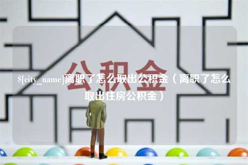 黄南离职了怎么取出公积金（离职了怎么取出住房公积金）