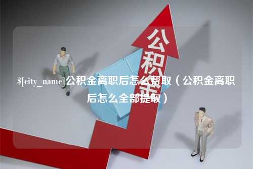 黄南公积金离职后怎么帮取（公积金离职后怎么全部提取）