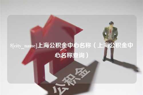 黄南上海公积金中心名称（上海公积金中心名称查询）