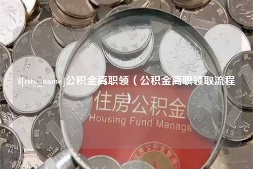 黄南公积金离职领（公积金离职领取流程）