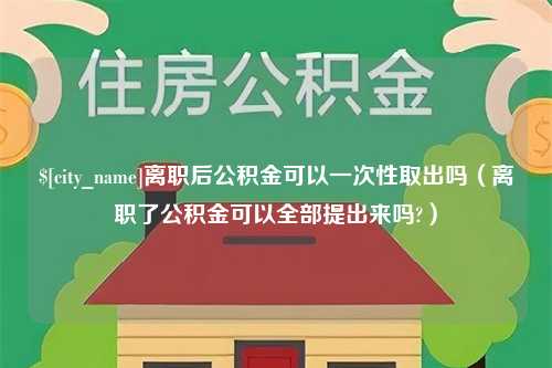 黄南离职后公积金可以一次性取出吗（离职了公积金可以全部提出来吗?）