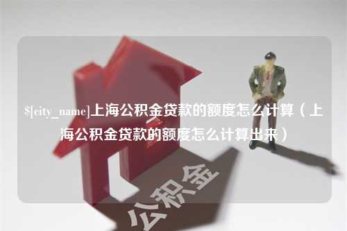 黄南上海公积金贷款的额度怎么计算（上海公积金贷款的额度怎么计算出来）